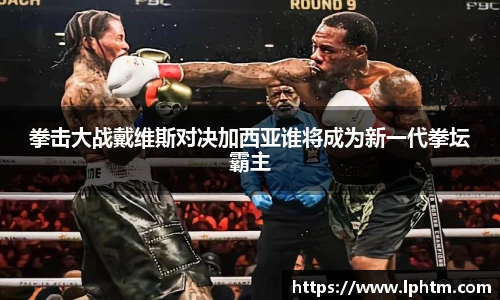 best365官方网站拳击大战戴维斯对决加西亚谁将成为新一代拳坛霸主